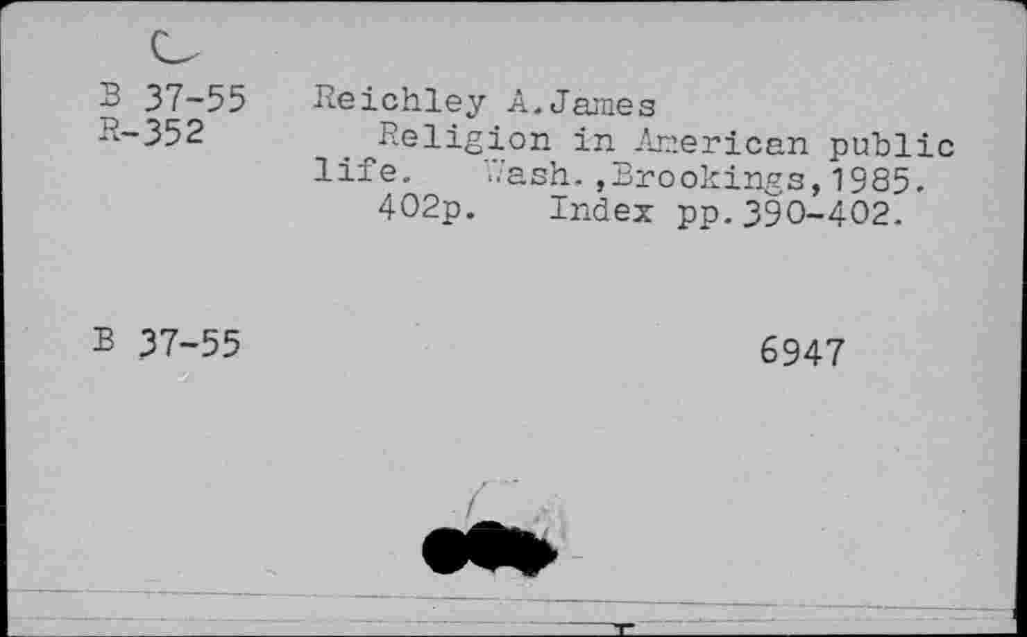 ﻿B 37-55
R-352
Reichley A.James
Religion in American public life. Rash.,Brookings,1985.
402p. Index pn. 390-402.
B 37-55
6947